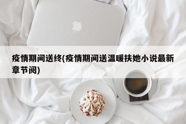 疫情期间送终(疫情期间送温暖扶她小说最新章节阅)
