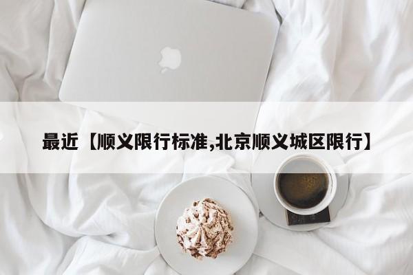 最近【顺义限行标准,北京顺义城区限行】
