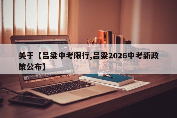 关于【吕梁中考限行,吕梁2026中考新政策公布】