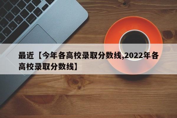 最近【今年各高校录取分数线,2022年各高校录取分数线】