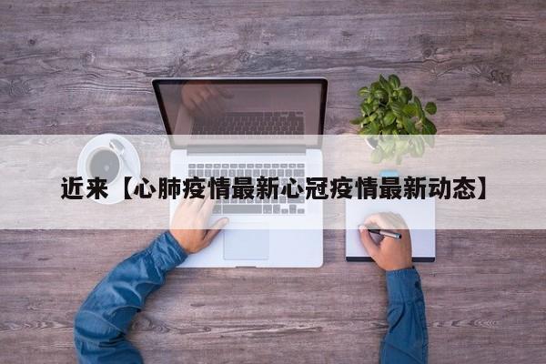 近来【心肺疫情最新心冠疫情最新动态】