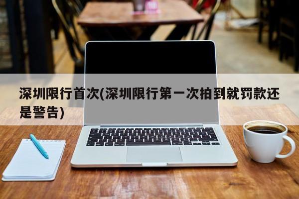 深圳限行首次(深圳限行第一次拍到就罚款还是警告)