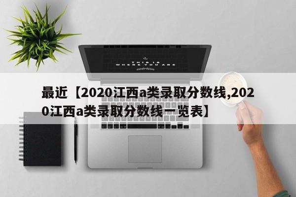 最近【2020江西a类录取分数线,2020江西a类录取分数线一览表】