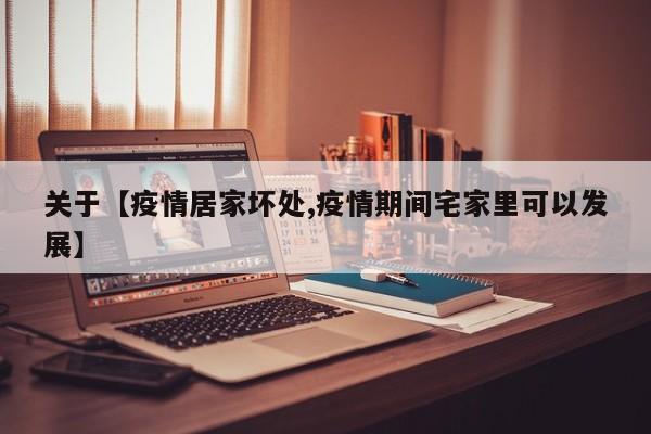 关于【疫情居家坏处,疫情期间宅家里可以发展】