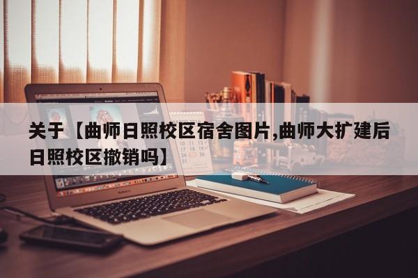关于【曲师日照校区宿舍图片,曲师大扩建后日照校区撤销吗】