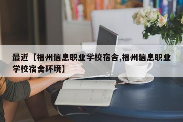 最近【福州信息职业学校宿舍,福州信息职业学校宿舍环境】