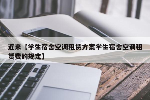 近来【学生宿舍空调租赁方案学生宿舍空调租赁费的规定】