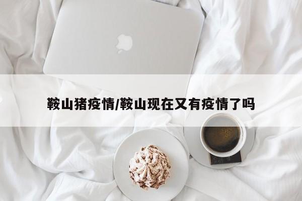 鞍山猪疫情/鞍山现在又有疫情了吗