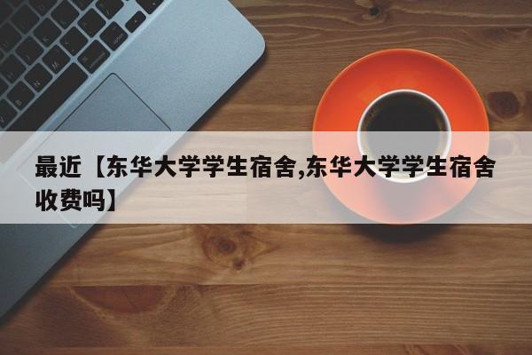 最近【东华大学学生宿舍,东华大学学生宿舍收费吗】