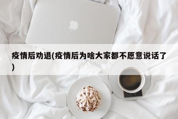 疫情后劝退(疫情后为啥大家都不愿意说话了)