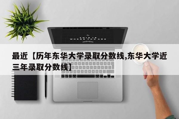 最近【历年东华大学录取分数线,东华大学近三年录取分数线】