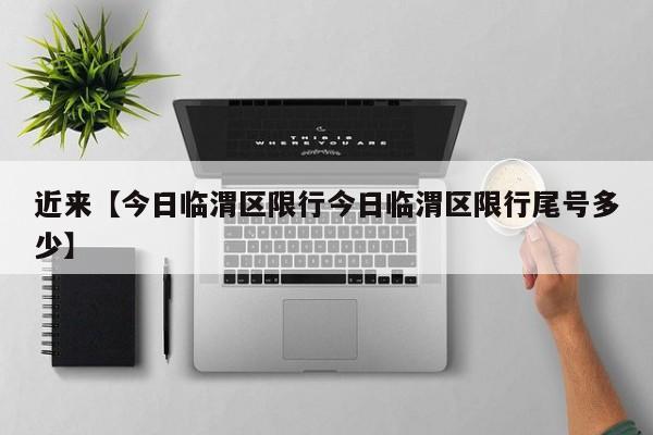 近来【今日临渭区限行今日临渭区限行尾号多少】