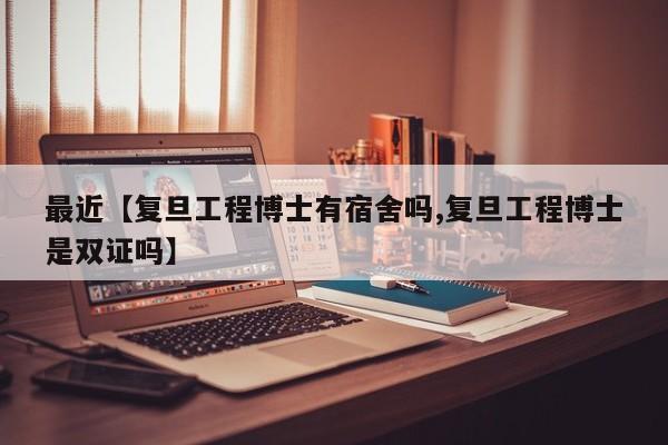 最近【复旦工程博士有宿舍吗,复旦工程博士是双证吗】