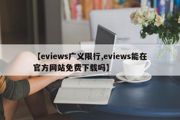 【eviews广义限行,eviews能在官方网站免费下载吗】