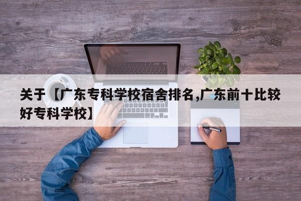 关于【广东专科学校宿舍排名,广东前十比较好专科学校】