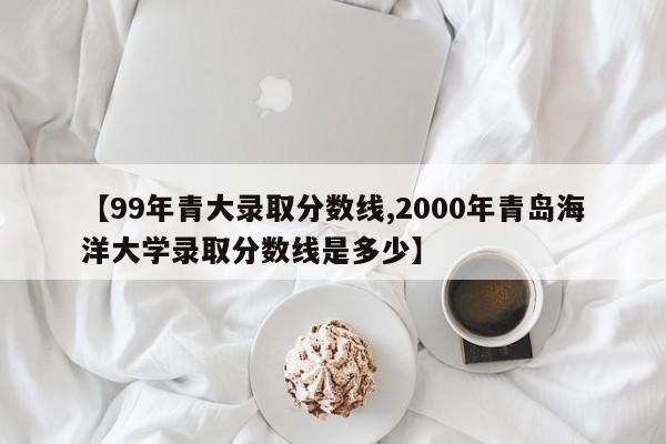 【99年青大录取分数线,2000年青岛海洋大学录取分数线是多少】