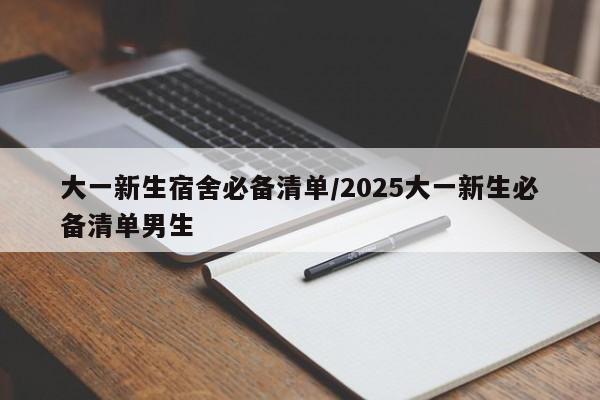 大一新生宿舍必备清单/2025大一新生必备清单男生