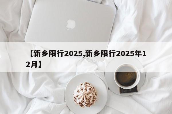 【新乡限行2025,新乡限行2025年12月】