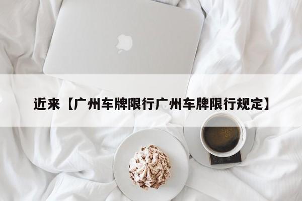 近来【广州车牌限行广州车牌限行规定】