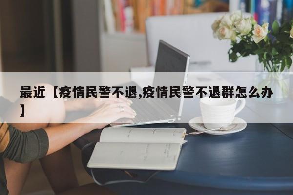 最近【疫情民警不退,疫情民警不退群怎么办】