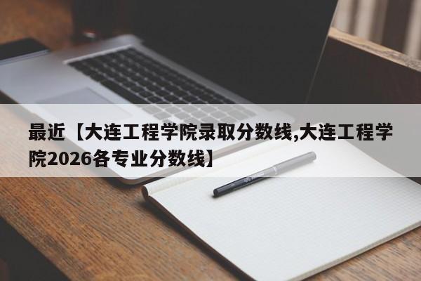 最近【大连工程学院录取分数线,大连工程学院2026各专业分数线】