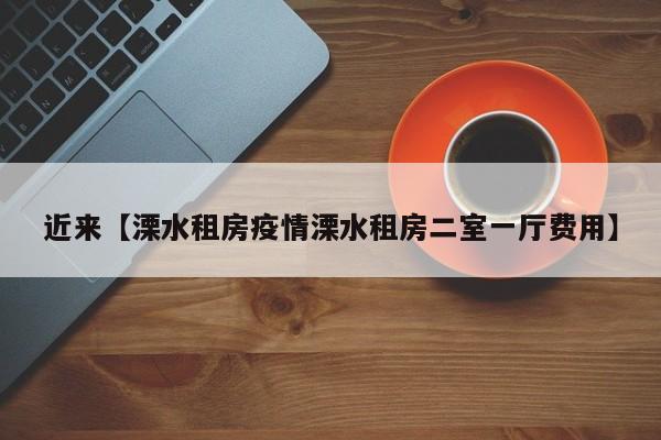 近来【溧水租房疫情溧水租房二室一厅费用】
