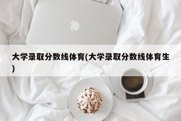 大学录取分数线体育(大学录取分数线体育生)