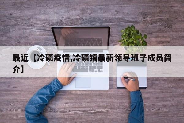 最近【冷碛疫情,冷碛镇最新领导班子成员简介】