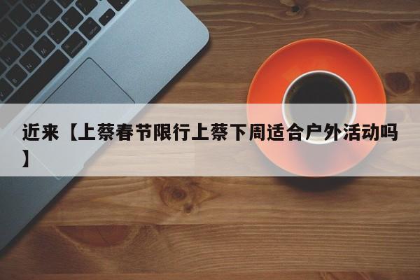 近来【上蔡春节限行上蔡下周适合户外活动吗】