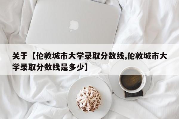 关于【伦敦城市大学录取分数线,伦敦城市大学录取分数线是多少】