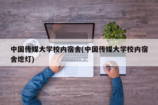 中国传媒大学校内宿舍(中国传媒大学校内宿舍熄灯)