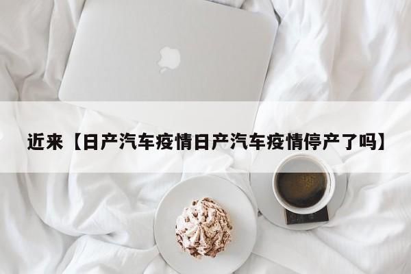 近来【日产汽车疫情日产汽车疫情停产了吗】