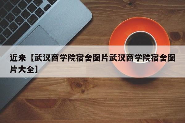 近来【武汉商学院宿舍图片武汉商学院宿舍图片大全】