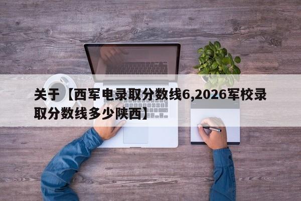 关于【西军电录取分数线6,2026军校录取分数线多少陕西】