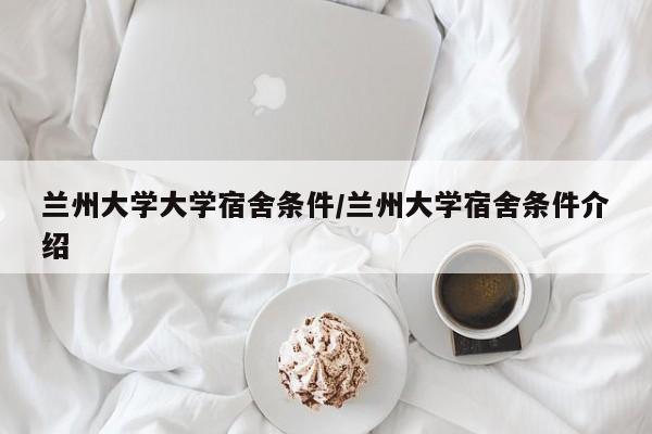 兰州大学大学宿舍条件/兰州大学宿舍条件介绍