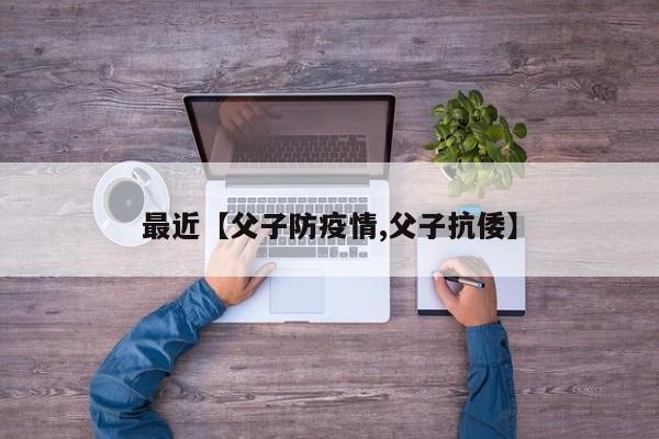 最近【父子防疫情,父子抗倭】
