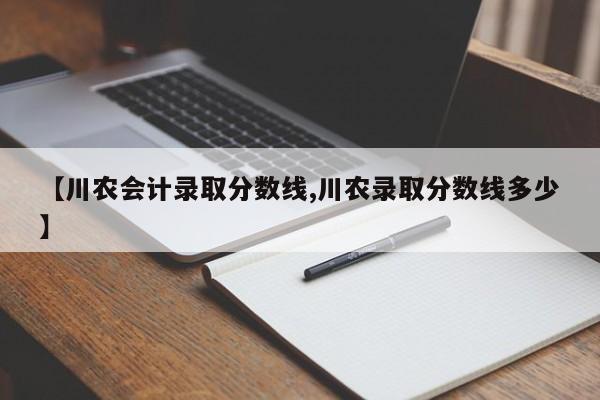 【川农会计录取分数线,川农录取分数线多少】