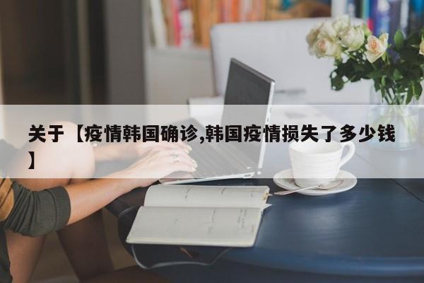 关于【疫情韩国确诊,韩国疫情损失了多少钱】