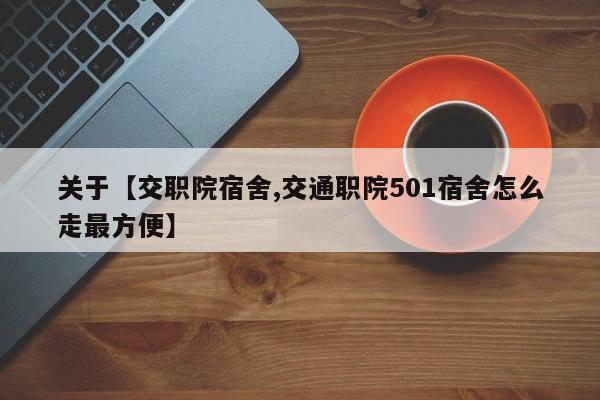 关于【交职院宿舍,交通职院501宿舍怎么走最方便】