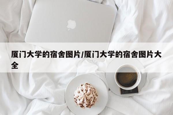 厦门大学的宿舍图片/厦门大学的宿舍图片大全