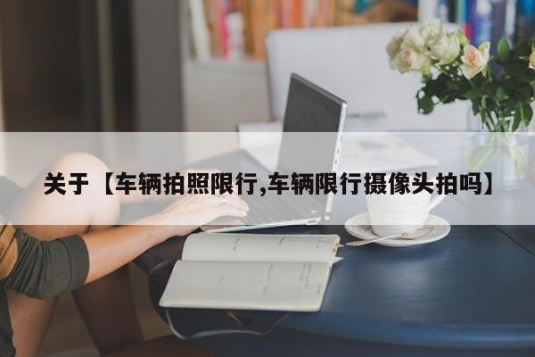 关于【车辆拍照限行,车辆限行摄像头拍吗】