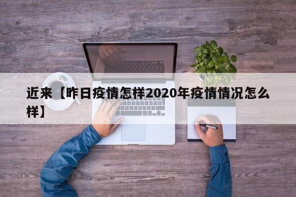 近来【昨日疫情怎样2020年疫情情况怎么样】