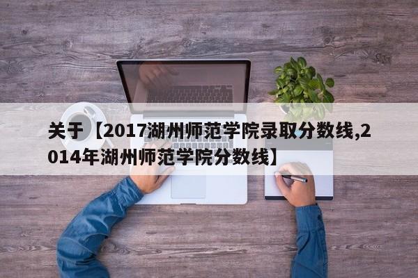 关于【2017湖州师范学院录取分数线,2014年湖州师范学院分数线】