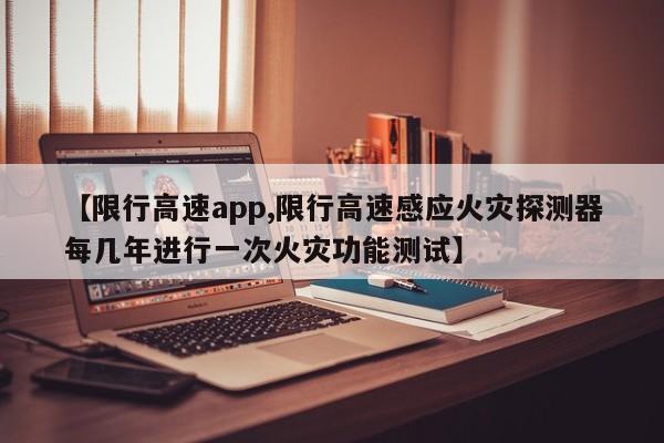 【限行高速app,限行高速感应火灾探测器每几年进行一次火灾功能测试】