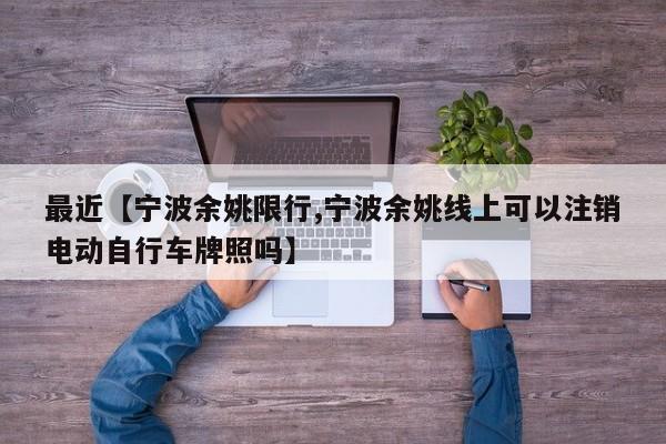 最近【宁波余姚限行,宁波余姚线上可以注销电动自行车牌照吗】