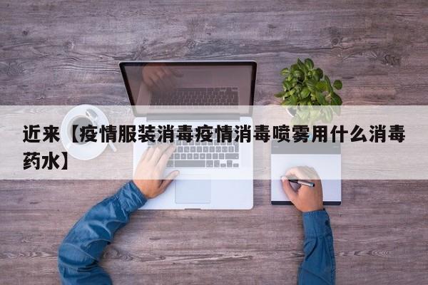 近来【疫情服装消毒疫情消毒喷雾用什么消毒药水】