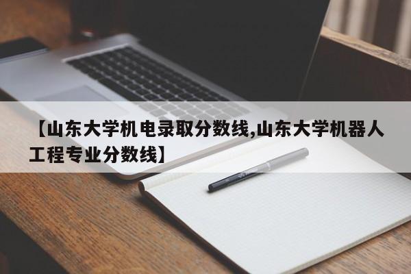 【山东大学机电录取分数线,山东大学机器人工程专业分数线】
