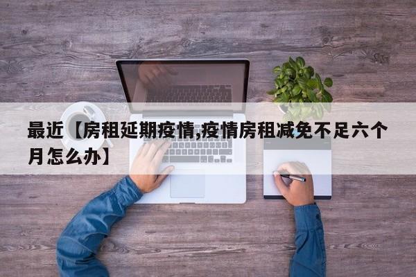 最近【房租延期疫情,疫情房租减免不足六个月怎么办】