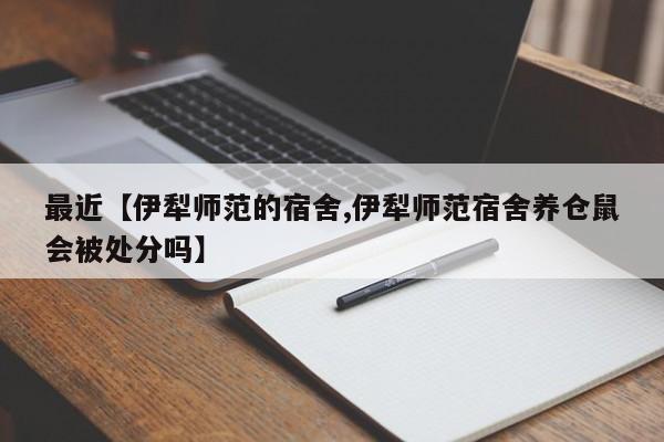 最近【伊犁师范的宿舍,伊犁师范宿舍养仓鼠会被处分吗】