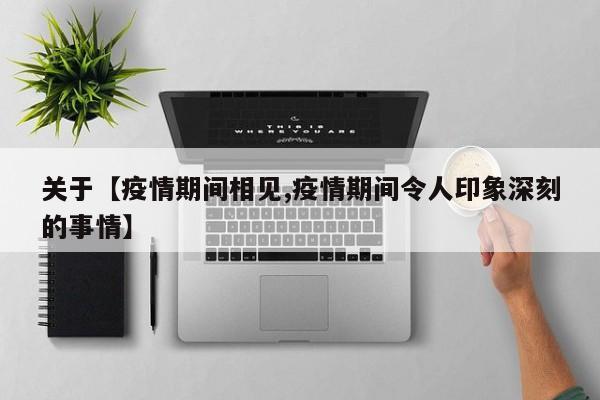 关于【疫情期间相见,疫情期间令人印象深刻的事情】